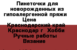 Пинеточки для новорожденных из гипоалергенной пряжи › Цена ­ 200 - Краснодарский край, Краснодар г. Хобби. Ручные работы » Вязание   